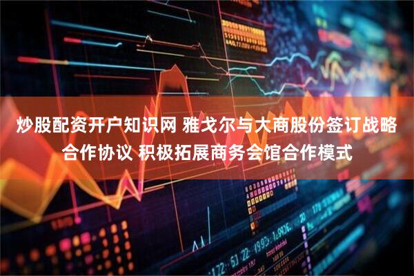 炒股配资开户知识网 雅戈尔与大商股份签订战略合作协议 积极拓展商务会馆合作模式