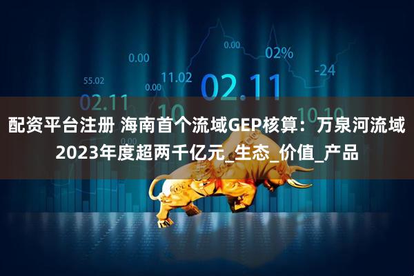 配资平台注册 海南首个流域GEP核算：万泉河流域2023年度超两千亿元_生态_价值_产品
