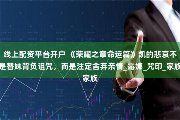 线上配资平台开户 《荣耀之章命运篇》凯的悲哀不是替妹背负诅咒，而是注定舍弃亲情_露娜_咒印_家族