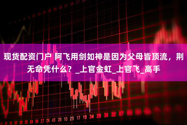 现货配资门户 阿飞用剑如神是因为父母皆顶流，荆无命凭什么？_上官金虹_上官飞_高手