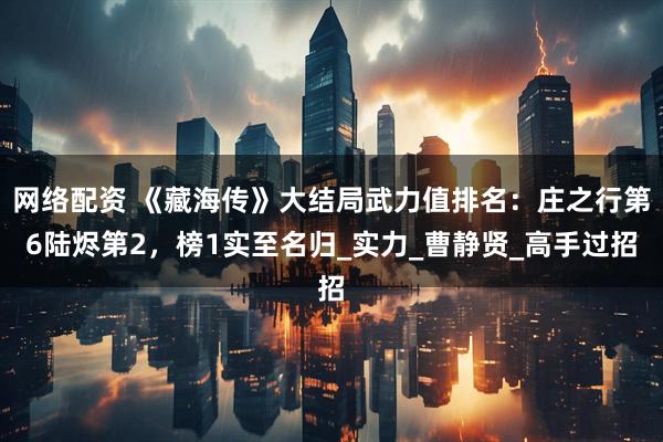 网络配资 《藏海传》大结局武力值排名：庄之行第6陆烬第2，榜1实至名归_实力_曹静贤_高手过招