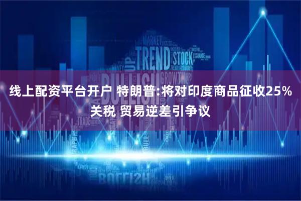 线上配资平台开户 特朗普:将对印度商品征收25%关税 贸易逆差引争议