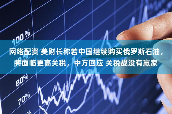 网络配资 美财长称若中国继续购买俄罗斯石油，将面临更高关税，中方回应 关税战没有赢家