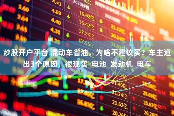 炒股开户平台 混动车省油，为啥不建议买？车主道出3个原因，很现实_电池_发动机_电车