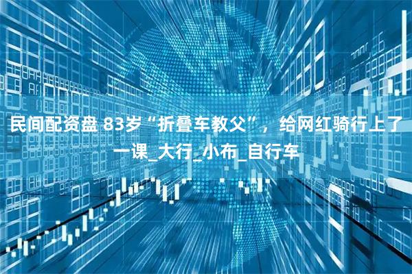 民间配资盘 83岁“折叠车教父”，给网红骑行上了一课_大行_小布_自行车