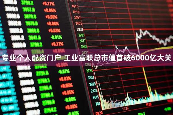 专业个人配资门户 工业富联总市值首破6000亿大关