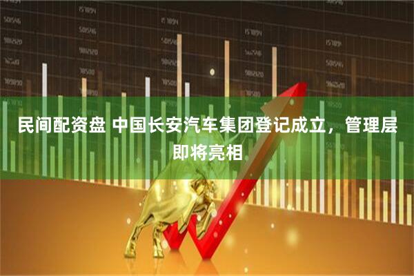 民间配资盘 中国长安汽车集团登记成立，管理层即将亮相