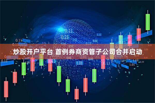 炒股开户平台 首例券商资管子公司合并启动