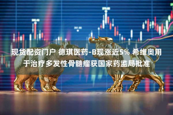 现货配资门户 德琪医药-B现涨近5% 希维奥用于治疗多发性骨髓瘤获国家药监局批准