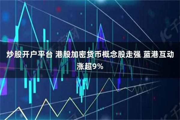 炒股开户平台 港股加密货币概念股走强 蓝港互动涨超9%