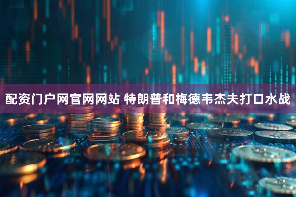 配资门户网官网网站 特朗普和梅德韦杰夫打口水战