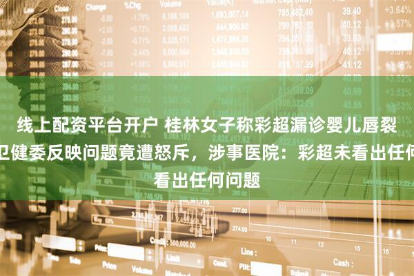 线上配资平台开户 桂林女子称彩超漏诊婴儿唇裂，到卫健委反映问题竟遭怒斥，涉事医院：彩超未看出任何问题
