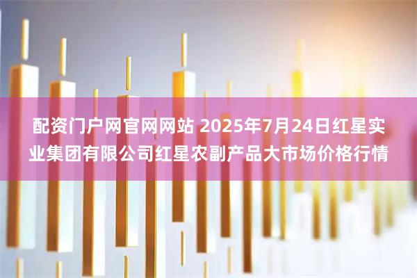 配资门户网官网网站 2025年7月24日红星实业集团有限公司红星农副产品大市场价格行情