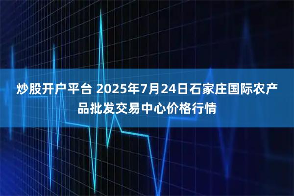 炒股开户平台 2025年7月24日石家庄国际农产品批发交易中心价格行情