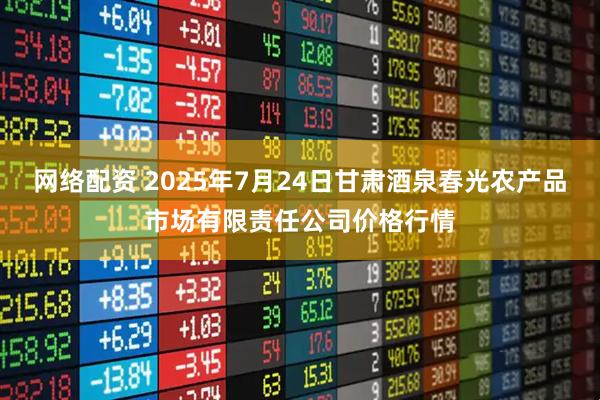 网络配资 2025年7月24日甘肃酒泉春光农产品市场有限责任公司价格行情