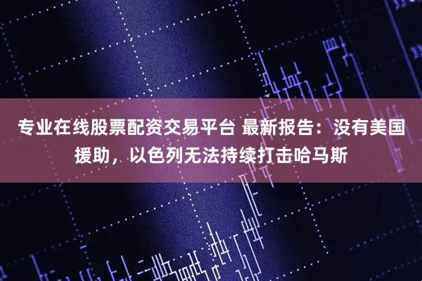 专业在线股票配资交易平台 最新报告：没有美国援助，以色列无法持续打击哈马斯