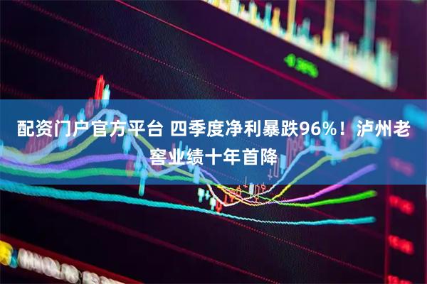 配资门户官方平台 四季度净利暴跌96%！泸州老窖业绩十年首降